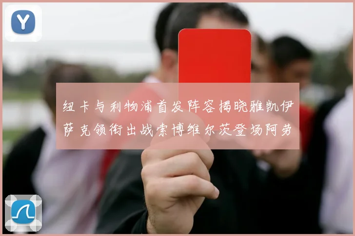纽卡与利物浦首发阵容揭晓雅凯伊萨克领衔出战索博维尔茨登场阿劳霍待命替补